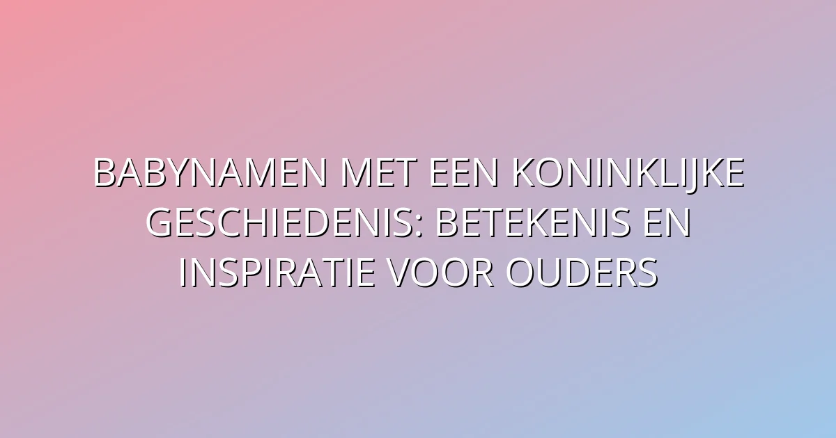 Babynamen met een Koninklijke Geschiedenis: Betekenis en Inspiratie voor Ouders