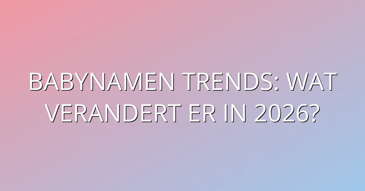 Babynamen trends: wat verandert er in 2026?