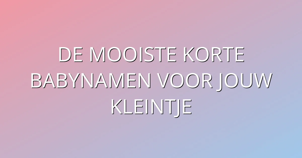 De mooiste korte babynamen voor jouw kleintje