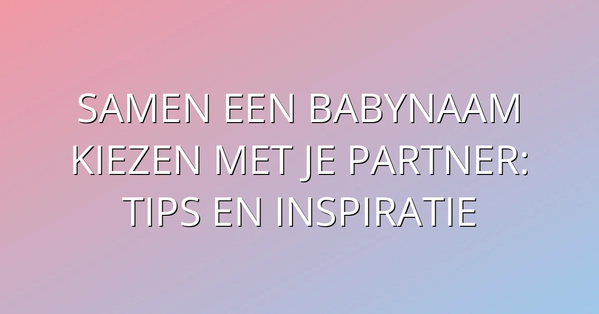 Samen een babynaam kiezen met je partner: tips en inspiratie