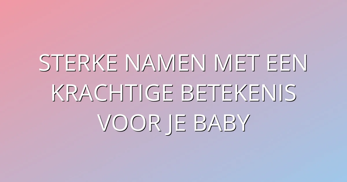 Sterke namen met een krachtige betekenis voor je baby