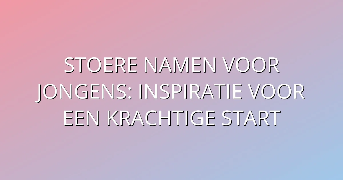 Stoere namen voor jongens: inspiratie voor een krachtige start