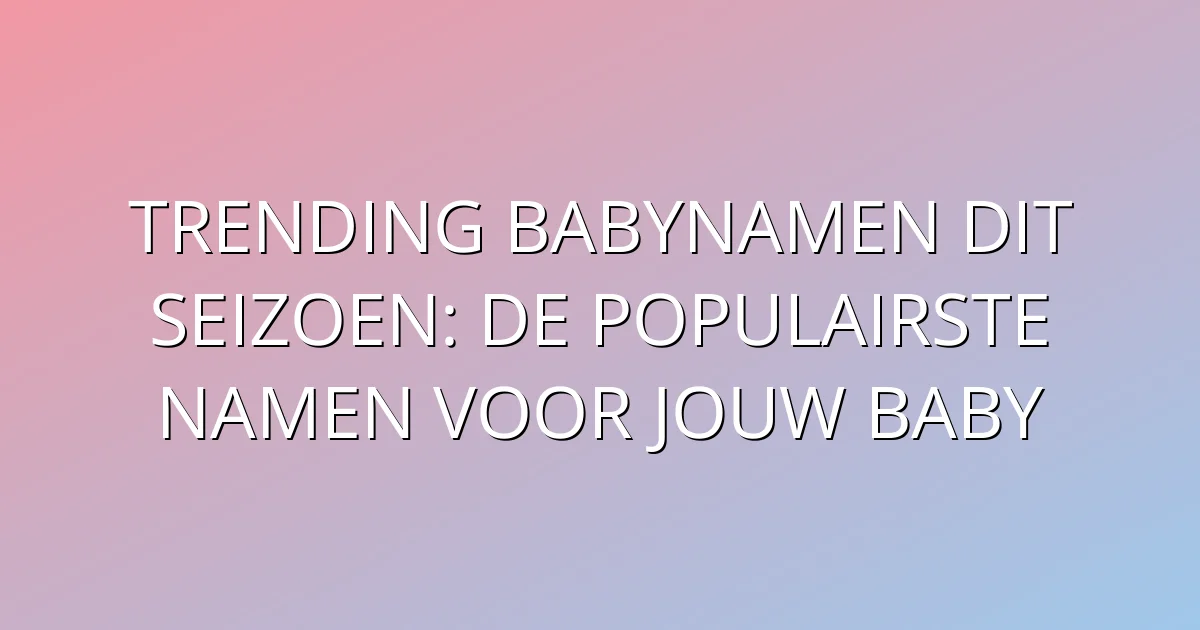 Trending Babynamen Dit Seizoen: De Populairste Namen voor Jouw Baby