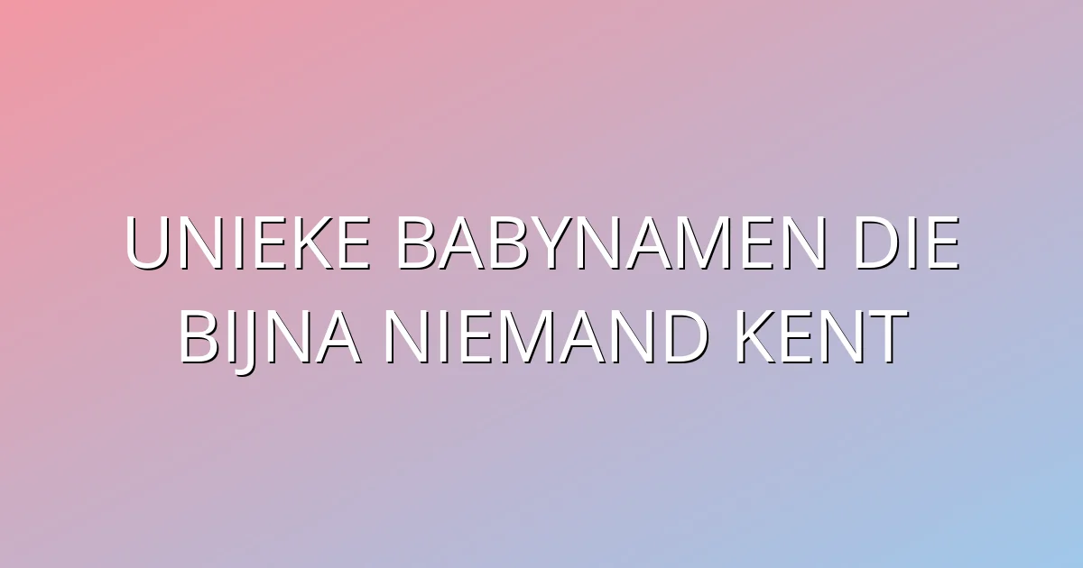 Unieke babynamen die bijna niemand kent